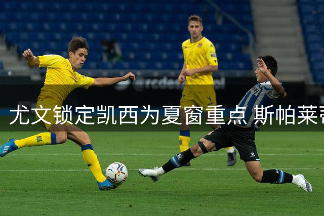 尤文锁定凯西为夏窗重点 斯帕莱蒂力促中场补强