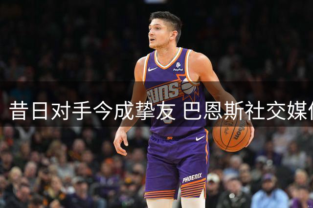 昔日对手今成挚友 巴恩斯社交媒体追忆科比诞辰