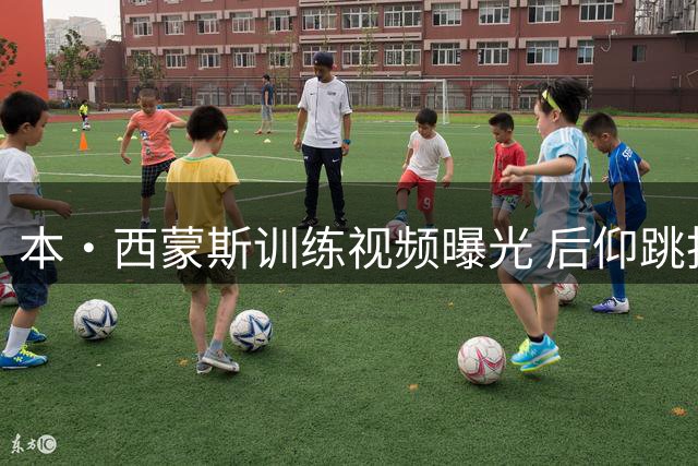 本·西蒙斯训练视频曝光 后仰跳投与远投三分引热议